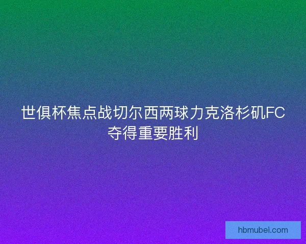 世俱杯焦点战切尔西两球力克洛杉矶FC夺得重要胜利