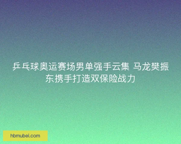 乒乓球奥运赛场男单强手云集 马龙樊振东携手打造双保险战力