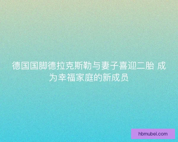 德国国脚德拉克斯勒与妻子喜迎二胎 成为幸福家庭的新成员