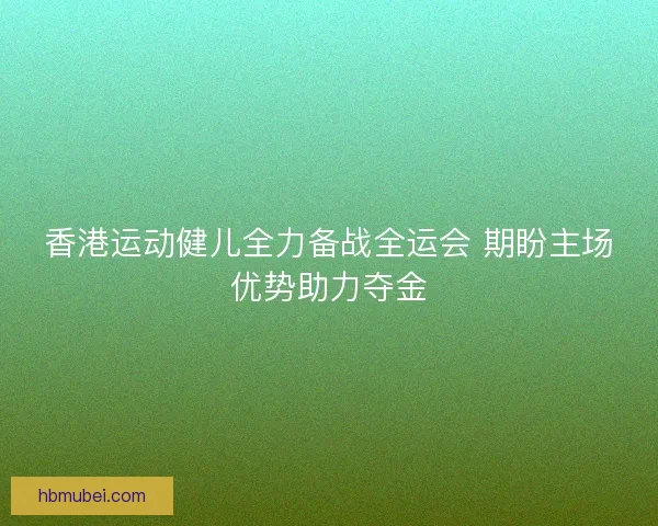 香港运动健儿全力备战全运会 期盼主场优势助力夺金