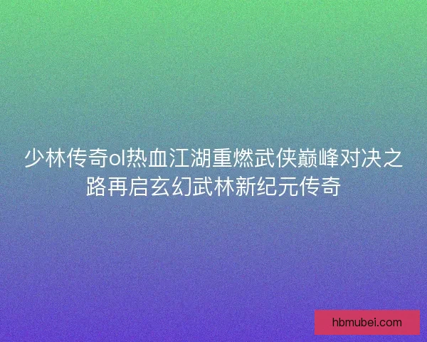 少林传奇ol热血江湖重燃武侠巅峰对决之路再启玄幻武林新纪元传奇