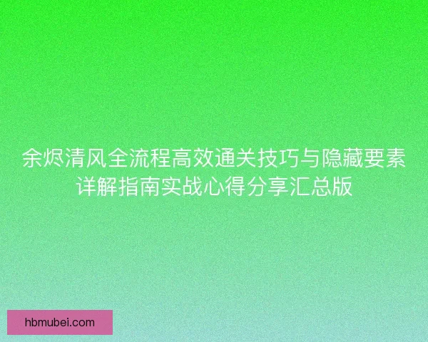 余烬清风全流程高效通关技巧与隐藏要素详解指南实战心得分享汇总版